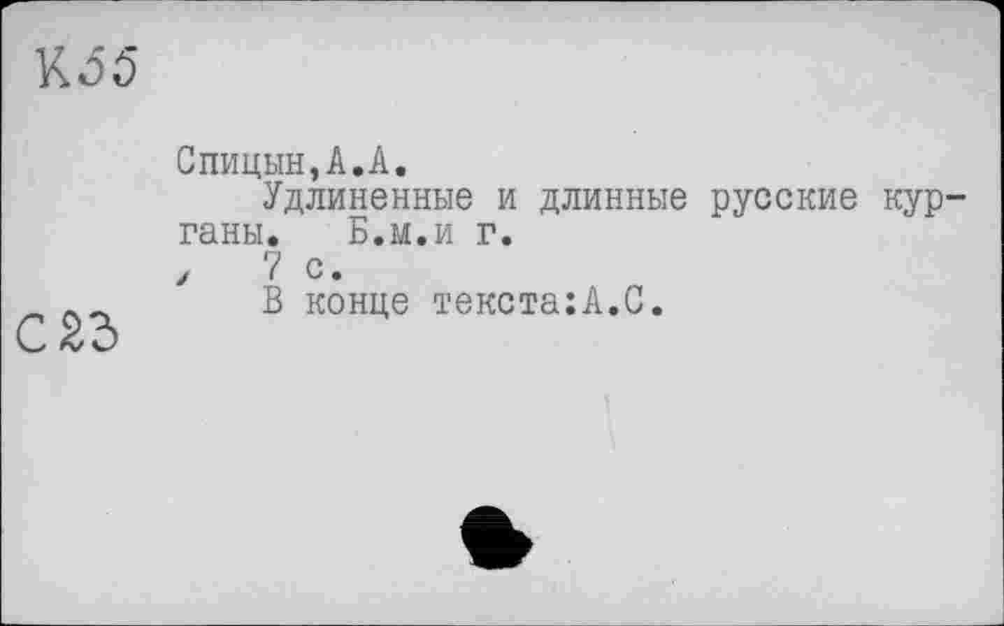 ﻿К55
С 23
Спицын,А.А.
Удлиненные и длинные русские курганы. Б.и.и г.
/	7 с.
В конце текста:А.С.